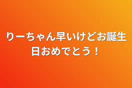 りーちゃん早いけどお誕生日おめでとう！