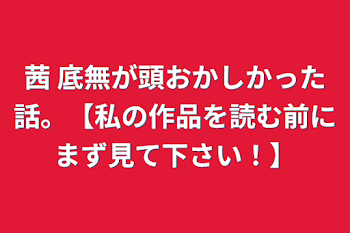 茜 底無が頭おかしかった話。【私の作品を読む前にまず見て下さい！】