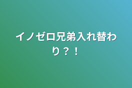 イノゼロ兄弟入れ替わり？！