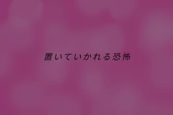 置いていかれる恐怖