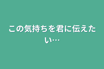 この気持ちを君に伝えたい…