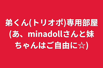 弟くん(トリオポ)専用部屋(あ、minadollさんと妹ちゃんはご自由に☆)