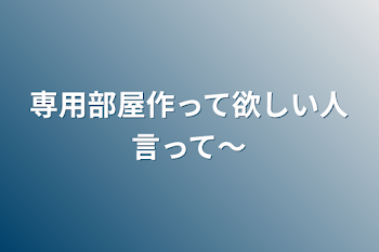 専用部屋作って欲しい人言って〜