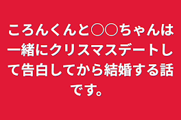 ころんくんと○○ちゃんは一緒にクリスマスデートして告白してから結婚する話です。