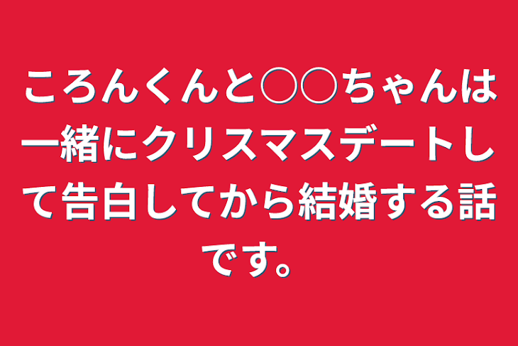 「ころんくんと○○ちゃんは一緒にクリスマスデートして告白してから結婚する話です。」のメインビジュアル