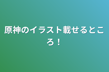 原神のイラスト載せるところ！