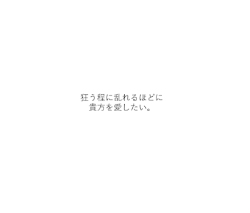 狂う程に乱れるほどに貴方を愛したい。