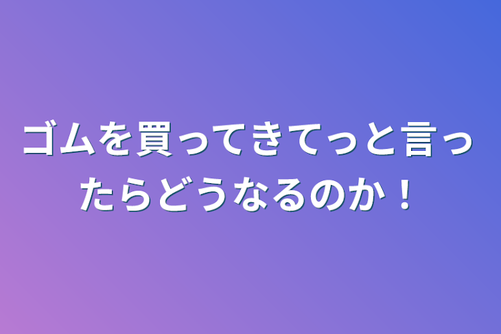 「ゴムを買ってきてっと言ったらどうなるのか！」のメインビジュアル