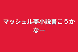 マッシュル夢小説書こうかな…