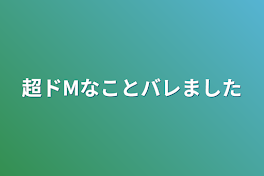 超ドMなことバレました