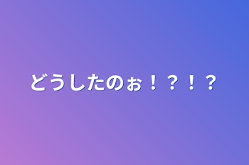 どうしたのぉ！？！？