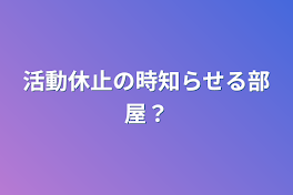 活動休止の時知らせる部屋？