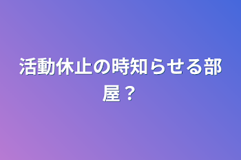 活動休止の時知らせる部屋？