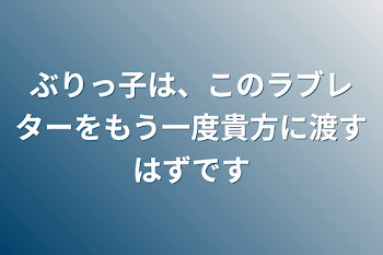 ぶりっ子は、このラブレターをもう一度貴方に渡すはずです