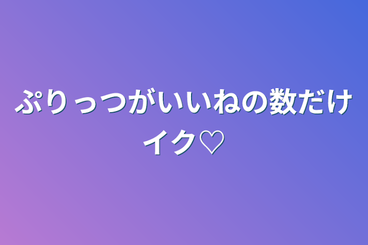 「ぷりっつがいいねの数だけイク♡」のメインビジュアル