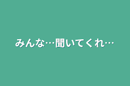 みんな…聞いてくれ…