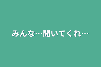 みんな…聞いてくれ…