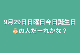 9月29日日曜日今日誕生日🎂の人だーれかな？