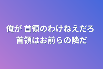 俺が 首領のわけねえだろ 首領はお前らの隣だ