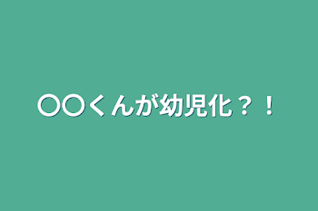 〇〇くんが幼児化？！