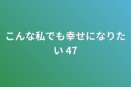 こんな私でも幸せになりたい 47