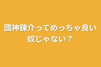 國神錬介ってめっちゃ良い奴じゃない？