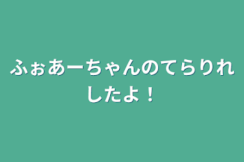 ふぉあーちゃんのてらりれしたよ！