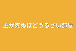 主が死ぬほどうるさい部屋