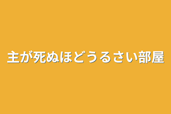 主が死ぬほどうるさい部屋