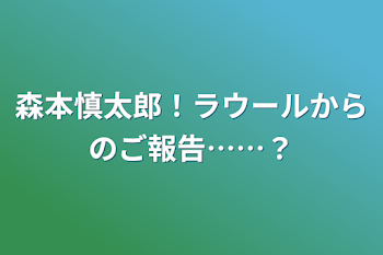 森本慎太郎！ラウールからのご報告……？