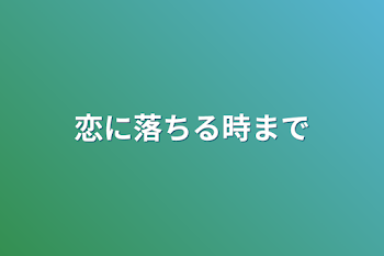 恋に落ちる時まで