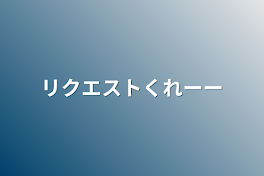 リクエストくれーー