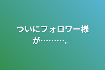 ついにフォロワー様が………。