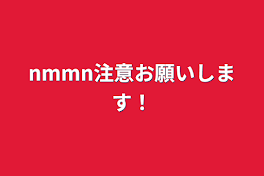 nmmn注意お願いします！