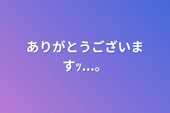 ありがとうございますｯ...。