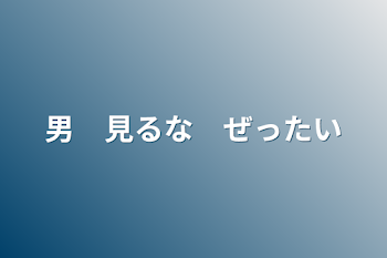 男　見るな　ゼッタイ