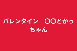 バレンタイン　〇〇とかっちゃん