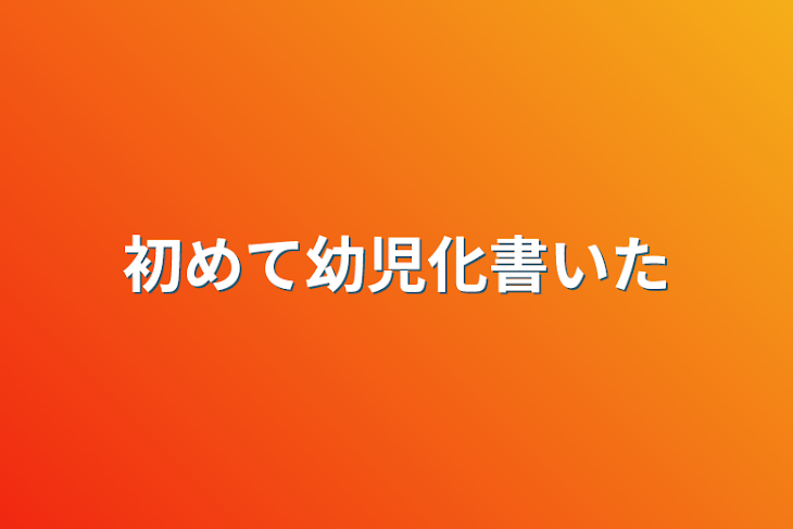 「初めて幼児化書いた」のメインビジュアル