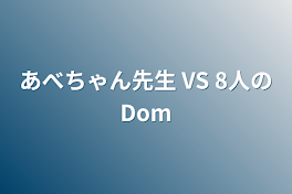 あべちゃん先生 VS 8人のDom