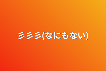 彡彡彡(なにもない)