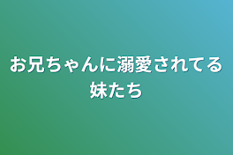 お兄ちゃんに溺愛されてる妹たち