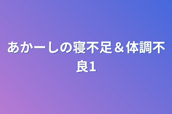 あかーしの寝不足＆体調不良1