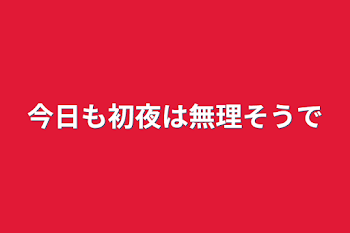 今日も初夜は無理そうで