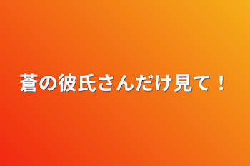 蒼の彼氏さんだけ見て！