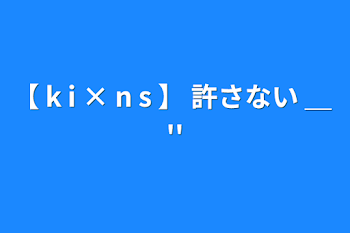 「【 k i × n s 】 許さない ＿ ''」のメインビジュアル