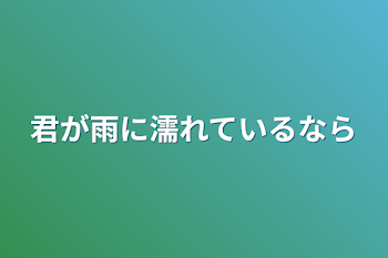 君が雨に濡れているなら