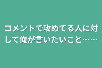 コメントで攻めてる人に対して俺が言いたいこと……