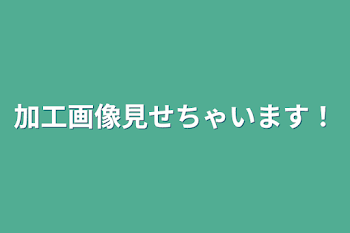 加工画像見せちゃいます！