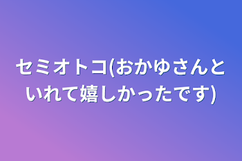 セミオトコ(おかゆさんといれて嬉しかったです)