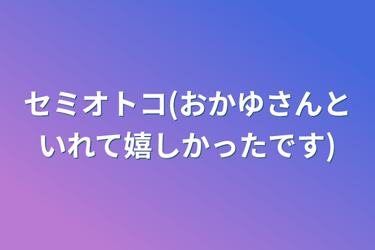 「セミオトコ(おかゆさんといれて嬉しかったです)」のメインビジュアル